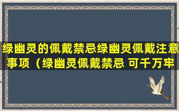 绿幽灵的佩戴禁忌绿幽灵佩戴注意事项（绿幽灵佩戴禁忌 可千万牢记哦!）